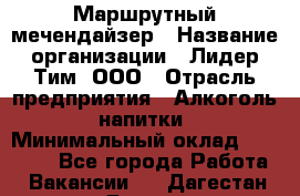 Маршрутный мечендайзер › Название организации ­ Лидер Тим, ООО › Отрасль предприятия ­ Алкоголь, напитки › Минимальный оклад ­ 26 000 - Все города Работа » Вакансии   . Дагестан респ.,Дагестанские Огни г.